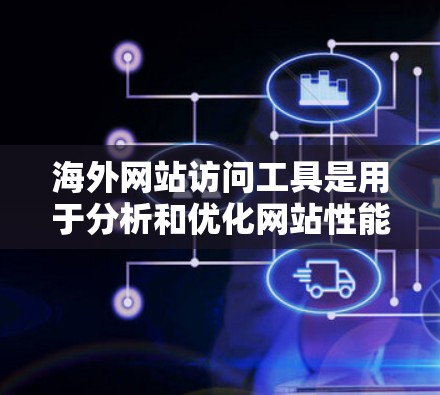 海外网站访问工具是用于分析和优化网站性能、收集数据、撰写用户体验报告等工具。以下是一些常用的海外网站访问工具及其特点