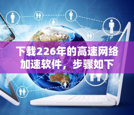 下载226年的高速网络加速软件,步骤如下 下载226年的高速网络加速软件,步骤如下
