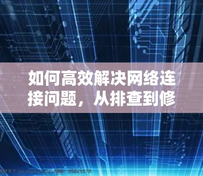 如何高效解决网络连接问题,从排查到修复 如何高效解决网络连接问题,从排查到修复