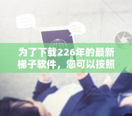为了下载226年的最新梯子软件，您可以按照以下步骤进行
