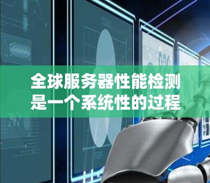 全球服务器性能检测是一个系统性的过程，需要根据项目需求和实际场景制定详细的测试计划。以下是详细的步骤指南，帮助您进行全球服务器性能检测