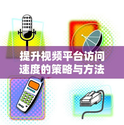 提升视频平台访问速度的策略与方法