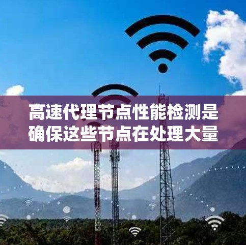高速代理节点性能检测是确保这些节点在处理大量请求时保持稳定和高效的方法。以下是对高速代理节点性能检测的系统性总结，涵盖实时监控、压力测试、性能优化和资源管理等方面