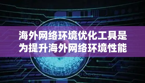 海外网络环境优化工具是为提升海外网络环境性能、降低成本和用户体验而开发的工具。以下是对这些工具的系统性总结 海外网络环境优化工具是为提升海外网络环境性能、降低成本和用户体验而开发的工具。以下是对这些工具的系统性总结