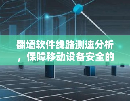 翻墙软件线路测速分析,保障移动设备安全的议题 翻墙软件线路测速分析,保障移动设备安全的议题