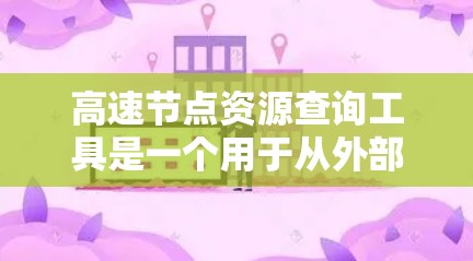 高速节点资源查询工具是一个用于从外部或内部获取节点资源的工具，广泛应用于数据管理和任务执行。以下是对这些工具的详细介绍和适用场景
