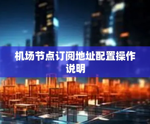 <strong>机场节点</strong>订阅地址配置操作说明