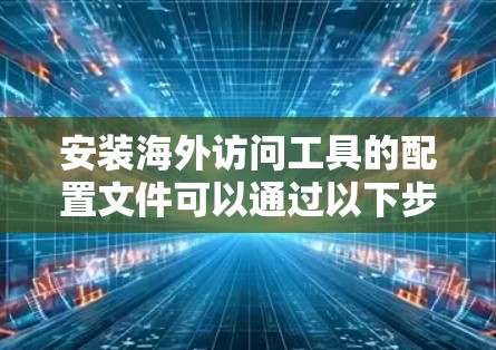 安装海外访问工具的配置文件可以通过以下步骤进行