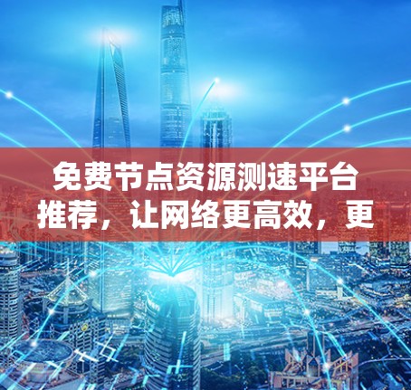 免费节点资源测速平台推荐，让网络更高效，更便捷