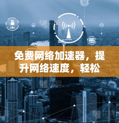 免费网络加速器，提升网络速度，轻松应对挑战