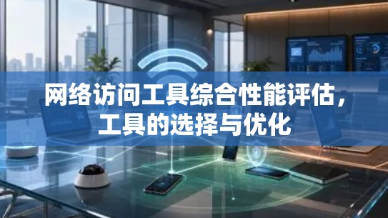 网络访问工具综合性能评估,工具的选择与优化 网络访问工具综合性能评估,工具的选择与优化