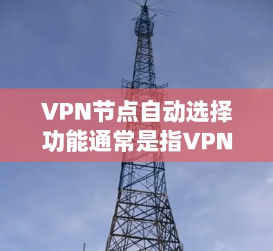 <strong>VPN节点</strong>自动选择功能通常是指VPN系统在连接设备或服务器时，自动根据某些条件选择合适的协议、服务器或设备。这种功能在不同的网络环境中会有所不同，具体取决于以下方面