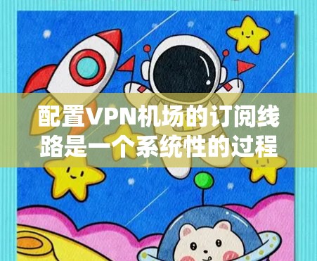 配置VPN机场的订阅线路是一个系统性的过程，涉及多个步骤和注意事项。以下是一个详细的步骤指南，帮助您顺利完成配置