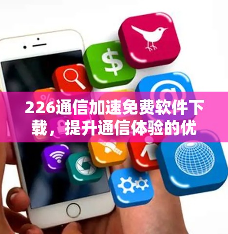 226通信加速免费软件下载,提升通信体验的优质选择 226通信加速免费软件下载,提升通信体验的优质选择