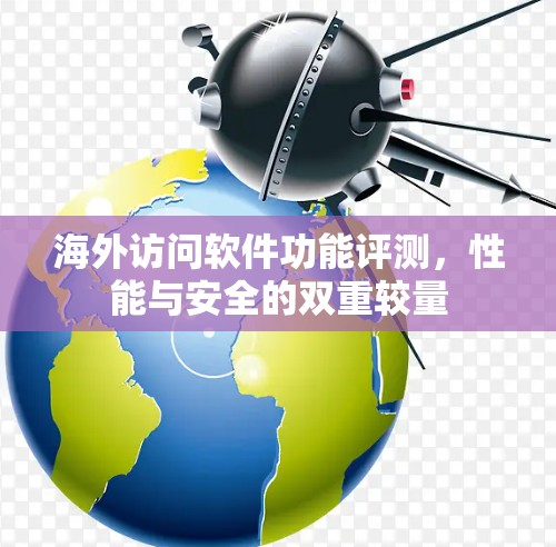 海外访问软件功能评测，性能与安全的双重较量