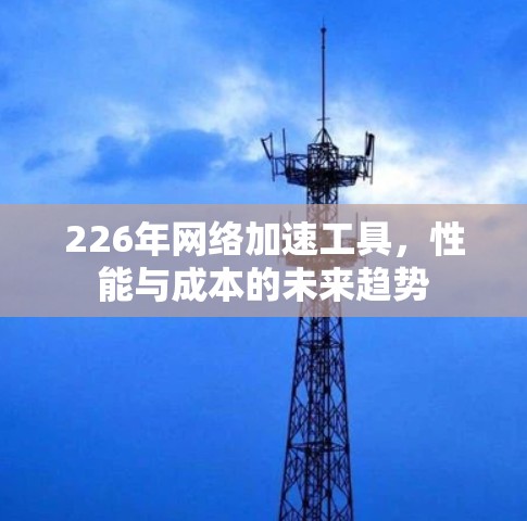226年网络加速工具，性能与成本的未来趋势