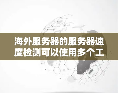 海外服务器的服务器速度检测可以使用多个工具,具体取决于需求和工具的优势。以下是几种主要的工具和平台推荐 海外服务器的服务器速度检测可以使用多个工具,具体取决于需求和工具的优势。以下是几种主要的工具和平台推荐