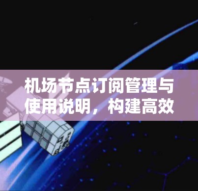 <strong>机场节点</strong>订阅管理与使用说明，构建高效运营网络