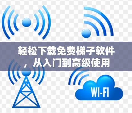轻松下载免费梯子软件,从入门到高级使用 轻松下载免费梯子软件,从入门到高级使用