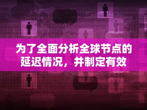 为了全面分析全球节点的延迟情况,并制定有效的解决方案,可以按照以下步骤进行 为了全面分析全球节点的延迟情况,并制定有效的解决方案,可以按照以下步骤进行
