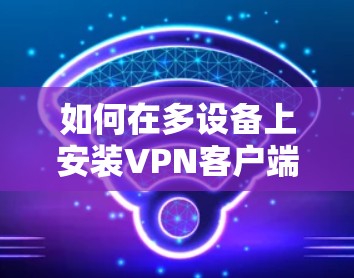 如何在多设备上安装VPN客户端，步骤指南与注意事项