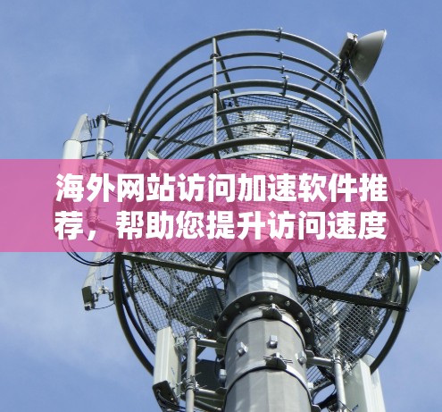 海外网站访问加速软件推荐，帮助您提升访问速度，节省时间。以下是一些推荐的工具，适合海外访问的用户