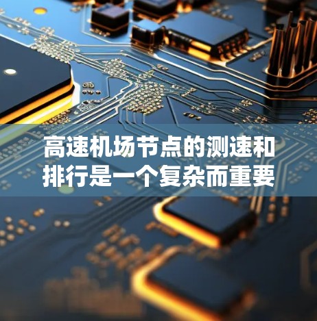 <strong>高速机场</strong>节点的测速和排行是一个复杂而重要的话题，涵盖了多个方面，从定义到实际应用都有详细的内容。以下是对该主题的系统整理