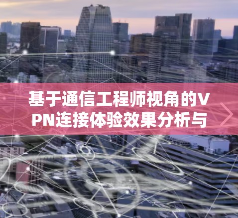 基于通信工程师视角的VPN连接体验效果分析与优化建议 基于通信工程师视角的VPN连接体验效果分析与优化建议