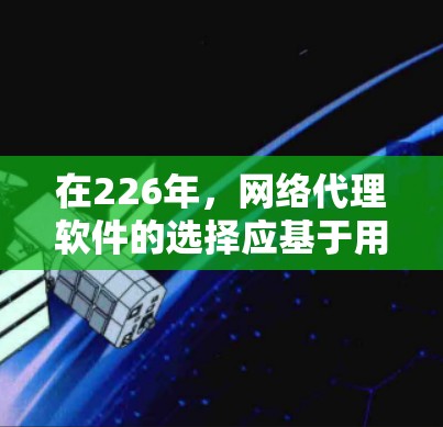 在226年,网络代理软件的选择应基于用户的实际需求、对技术趋势的理解以及工具的成熟度。以下是一些推荐的网络代理软件,并根据它们的特点进行分类和评估 在226年,网络代理软件的选择应基于用户的实际需求、对技术趋势的理解以及工具的成熟度。以下是一些推荐的网络代理软件,并根据它们的特点进行分类和评估