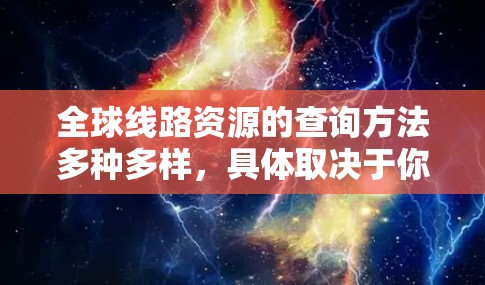 全球线路资源的查询方法多种多样，具体取决于你想要获取的信息类型和用途。以下是一些常见的查询方法和工具