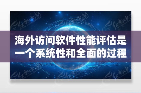 海外访问软件性能评估是一个系统性和全面的过程，旨在评估软件在不同环境下的表现，确保其在海外使用时的稳定性。以下是对这一过程的详细分析和步骤说明
