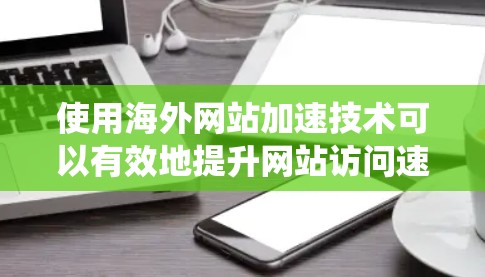使用海外网站加速技术可以有效地提升网站访问速度,减少延迟,同时确保安全。以下是一个清晰的步骤指南,帮助你系统地使用海外网站加速工具 使用海外网站加速技术可以有效地提升网站访问速度,减少延迟,同时确保安全。以下是一个清晰的步骤指南,帮助你系统地使用海外网站加速工具
