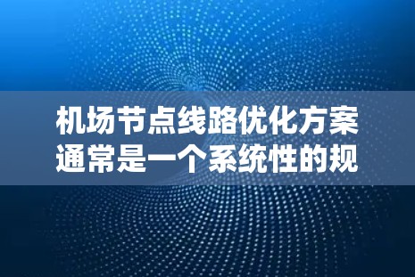 <strong>机场节点</strong>线路优化方案通常是一个系统性的规划过程，旨在提高机场的运行效率、降低运营成本，同时提升旅客体验。以下是一个常见的优化方案框架，涵盖了<strong>机场节点</strong>的基础设施、交通网络优化、区域规划和资源协调等方面