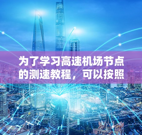 为了学习<strong>高速机场</strong>节点的测速教程，可以按照以下步骤进行