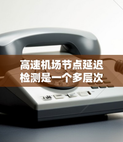 <strong>高速机场</strong>节点延迟检测是一个多层次的复杂问题，需要综合运用多种技术手段和管理策略来有效应对延误。以下是详细分步的解决方案