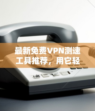 最新免费VPN测速工具推荐,用它轻松测试你的VPN速度 最新免费VPN测速工具推荐,用它轻松测试你的VPN速度