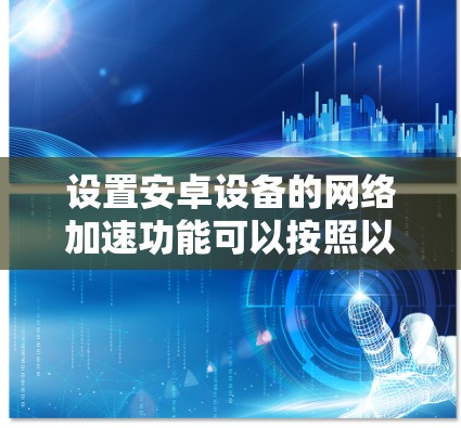 设置安卓设备的网络加速功能可以按照以下步骤进行 设置安卓设备的网络加速功能可以按照以下步骤进行