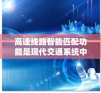 高速线路智能匹配功能是现代交通系统中不可或缺的一部分,它通过智能分析和优化,显著提升了交通流效率和安全性。以下是该功能的详细分析 高速线路智能匹配功能是现代交通系统中不可或缺的一部分,它通过智能分析和优化,显著提升了交通流效率和安全性。以下是该功能的详细分析