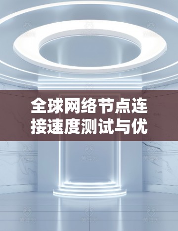 全球网络节点连接速度测试与优化方案的步骤如下 全球网络节点连接速度测试与优化方案的步骤如下