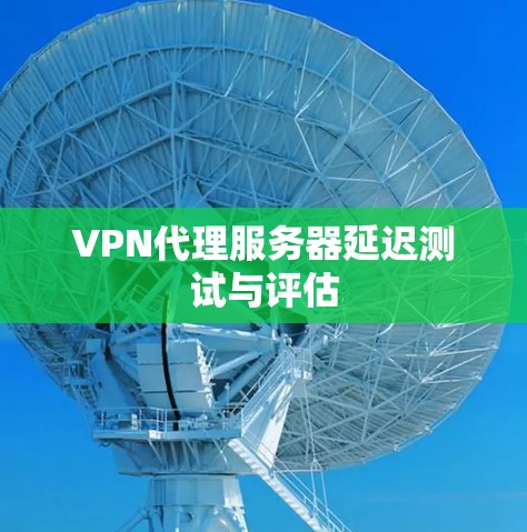 VPN代理服务器延迟测试与评估 VPN代理服务器延迟测试与评估