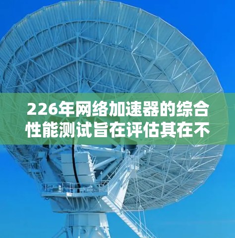 226年网络加速器的综合性能测试旨在评估其在不同网络环境、应用使用、延迟和带宽转换方面的表现。以下是详细的分析和总结 226年网络加速器的综合性能测试旨在评估其在不同网络环境、应用使用、延迟和带宽转换方面的表现。以下是详细的分析和总结