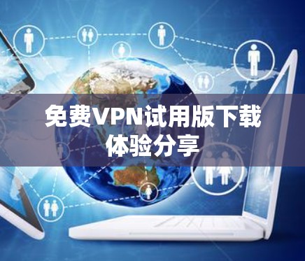 免费VPN试用版下载体验分享 免费VPN试用版下载体验分享