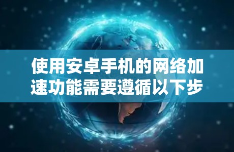 使用安卓手机的网络加速功能需要遵循以下步骤，确保最佳性能