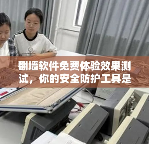 翻墙软件免费体验效果测试，你的安全防护工具是否值得尝试？