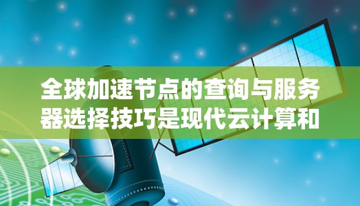 全球加速节点的查询与服务器选择技巧是现代云计算和大规模分布式系统设计的关键。以下是详细的总结与步骤指南