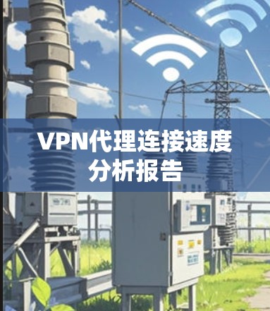 VPN代理连接速度分析报告 VPN代理连接速度分析报告