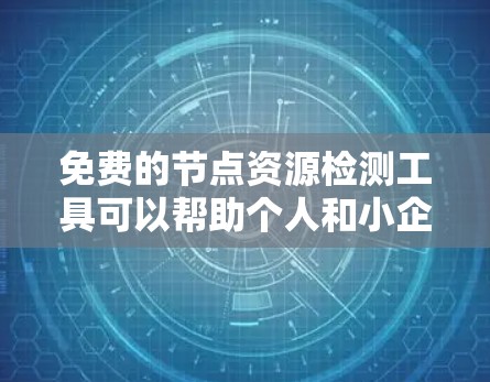 免费的节点资源检测工具可以帮助个人和小企业管理服务器资源，确保资源安全和高效使用。以下是一些推荐的免费工具及其特点