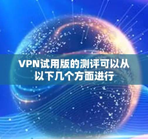 VPN试用版的测评可以从以下几个方面进行