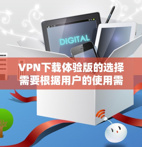 VPN下载体验版的选择需要根据用户的使用需求、预算和安全偏好来决定。以下是一个分步的指南，帮助用户选择适合自己的VPN体验版