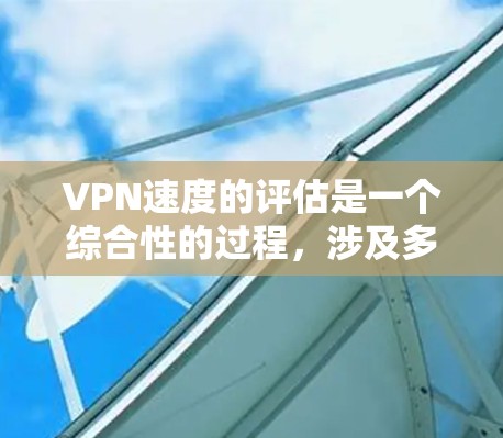 VPN速度的评估是一个综合性的过程，涉及多个因素，包括服务器资源的分配、网络的稳定性以及安全性。以下是一个全面且详细的VPN速度评测总结